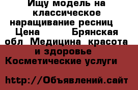 Ищу модель на классическое наращивание ресниц. › Цена ­ 500 - Брянская обл. Медицина, красота и здоровье » Косметические услуги   